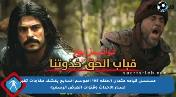 مسلسل قيامة عثمان الحلقة 195 الموسم السابع يكشف مفاجآت تغير مسار الأحداث وقنوات العرض الرسمية